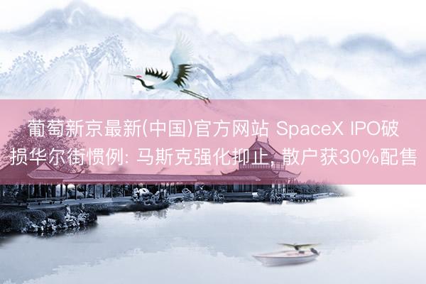 葡萄新京最新(中国)官方网站 SpaceX IPO破损华尔街惯例: 马斯克强化抑止, 散户获30%配售