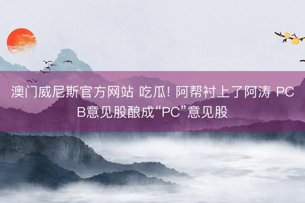 葡萄新京2026最新中国官方网站 吃瓜! 阿爱戴上了阿涛 PCB倡导股形成“PC”倡导股