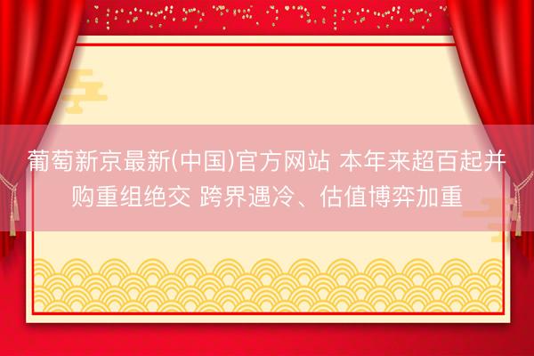 葡萄新京最新(中国)官方网站 本年来超百起并购重组绝交 跨界遇冷、估值博弈加重