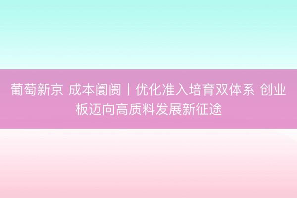 葡萄新京 成本阛阓丨优化准入培育双体系 创业板迈向高质料发展新征途