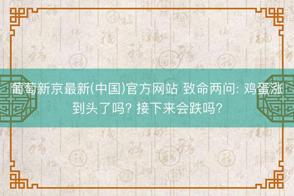 葡萄新京最新(中国)官方网站 致命两问: 鸡蛋涨到头了吗? 接下来会跌吗?
