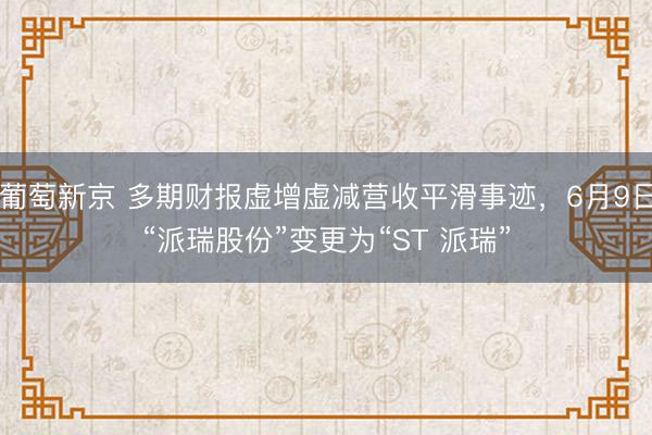 葡萄新京 多期财报虚增虚减营收平滑事迹，6月9日“派瑞股份”变更为“ST 派瑞”
