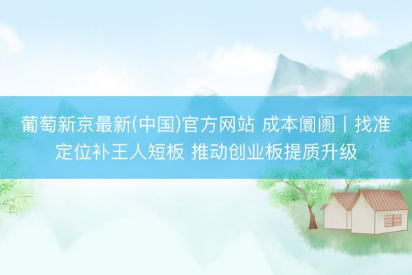 葡萄新京最新(中国)官方网站 成本阛阓丨找准定位补王人短板 推动创业板提质升级