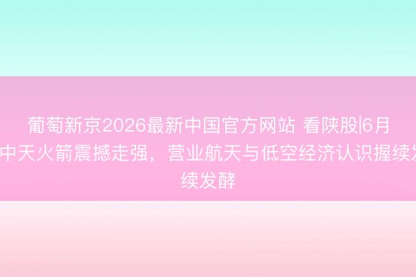 葡萄新京2026最新中国官方网站 看陕股|6月8日中天火箭震撼走强,营业航天与低空经济认识握续发酵
