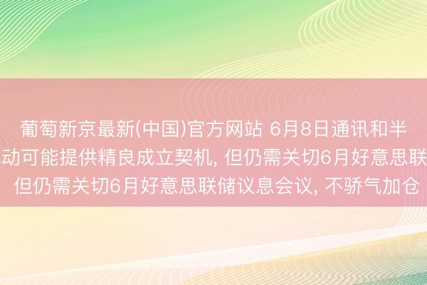 葡萄新京最新(中国)官方网站 6月8日通讯和半导体板块点评: 情谊扰动可能提供精良成立契机， 但仍需关切6月好意思联储议息会议， 不骄气加仓