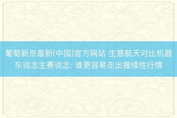 葡萄新京最新(中国)官方网站 生意航天对比机器东说念主赛说念: 谁更容易走出握续性行情