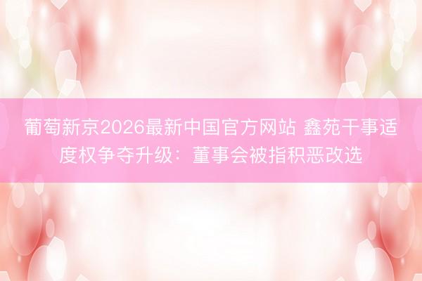 葡萄新京2026最新中国官方网站 鑫苑干事适度权争夺升级：董事会被指积恶改选