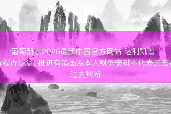 葡萄新京2026最新中国官方网站 达利凯普: 坐蓐操办泛泛， 推进有策画系本人财务安排不代表过去判断