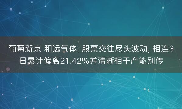 葡萄新京 和远气体: 股票交往尽头波动， 相连3日累计偏离21.42%并清晰相干产能别传