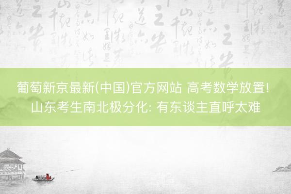 葡萄新京最新(中国)官方网站 高考数学放置! 山东考生南北极分化: 有东谈主直呼太难