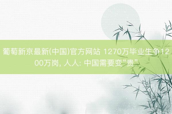 葡萄新京最新(中国)官方网站 1270万毕业生争1200万岗， 人人: 中国需要变“贵”