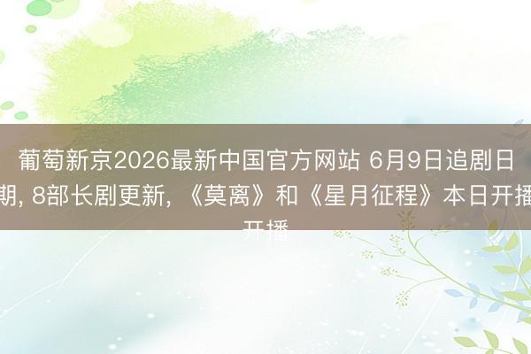 葡萄新京2026最新中国官方网站 6月9日追剧日期, 8部长剧更新, 《莫离》和《星月征程》本日开播