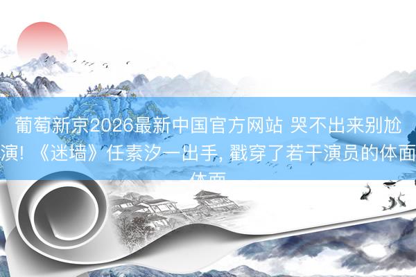 葡萄新京2026最新中国官方网站 哭不出来别尬演! 《迷墙》任素汐一出手， 戳穿了若干演员的体面