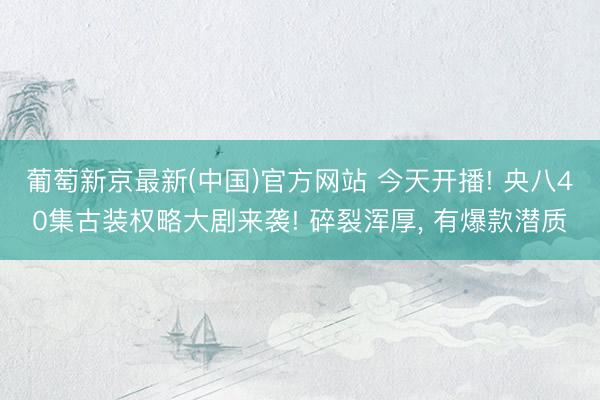 葡萄新京最新(中国)官方网站 今天开播! 央八40集古装权略大剧来袭! 碎裂浑厚， 有爆款潜质