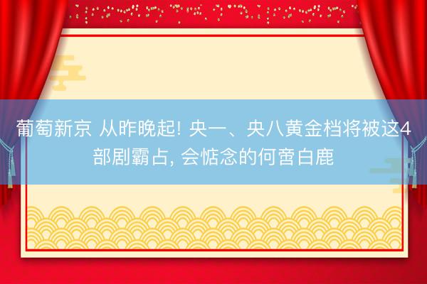 葡萄新京 从昨晚起! 央一、央八黄金档将被这4部剧霸占， 会惦念的何啻白鹿