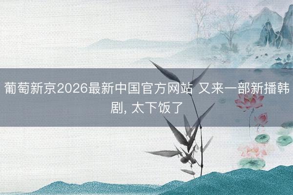 葡萄新京2026最新中国官方网站 又来一部新播韩剧, 太下饭了