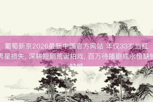葡萄新京2026最新中国官方网站 年仅33岁当红男星损失, 深耕短剧荒诞拍戏, 百万待播剧成永恒缺憾