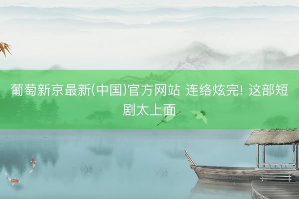 葡萄新京最新(中国)官方网站 连络炫完! 这部短剧太上面