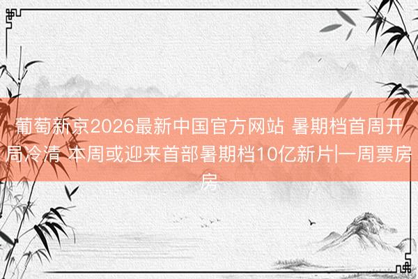 葡萄新京2026最新中国官方网站 暑期档首周开局冷清 本周或迎来首部暑期档10亿新片|一周票房