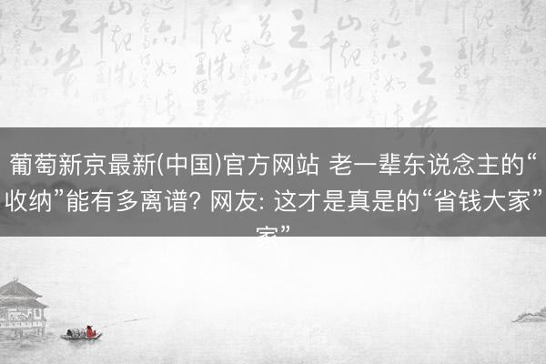 葡萄新京最新(中国)官方网站 老一辈东说念主的“收纳”能有多离谱? 网友: 这才是真是的“省钱大家”