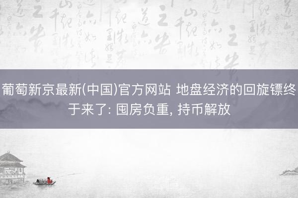 葡萄新京最新(中国)官方网站 地盘经济的回旋镖终于来了: 囤房负重， 持币解放