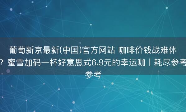葡萄新京最新(中国)官方网站 咖啡价钱战难休？蜜雪加码一杯好意思式6.9元的幸运咖丨耗尽参考