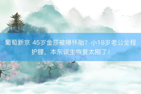 葡萄新京 45岁金莎被曝怀胎？小19岁老公全程护腰，本东谈主恢复太刚了！