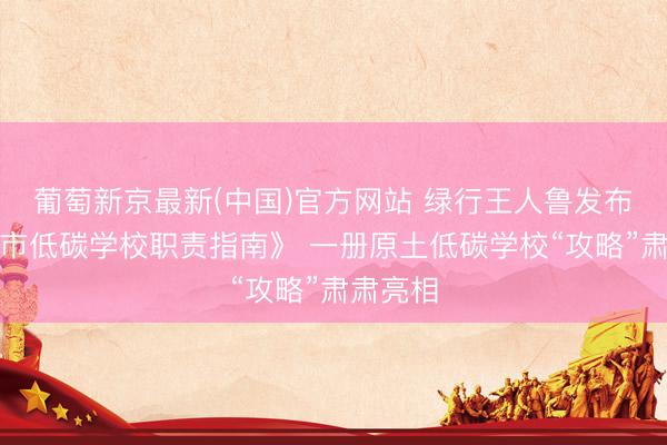 葡萄新京最新(中国)官方网站 绿行王人鲁发布《济南市低碳学校职责指南》 一册原土低碳学校“攻略”肃肃亮相