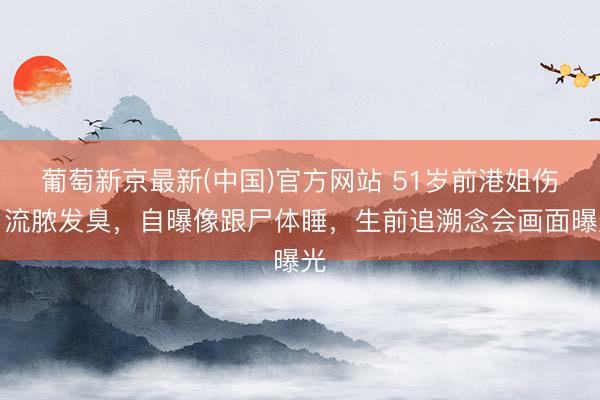 葡萄新京最新(中国)官方网站 51岁前港姐伤口流脓发臭，自曝像跟尸体睡，生前追溯念会画面曝光