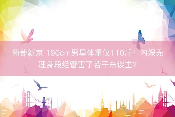 葡萄新京 190cm男星体重仅110斤！内娱无理身段经管害了若干东谈主？