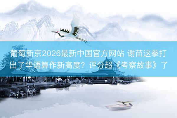 葡萄新京2026最新中国官方网站 谢苗这拳打出了华语算作新高度？评分超《考察故事》了