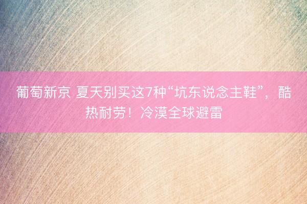 葡萄新京 夏天别买这7种“坑东说念主鞋”，酷热耐劳！冷漠全球避雷