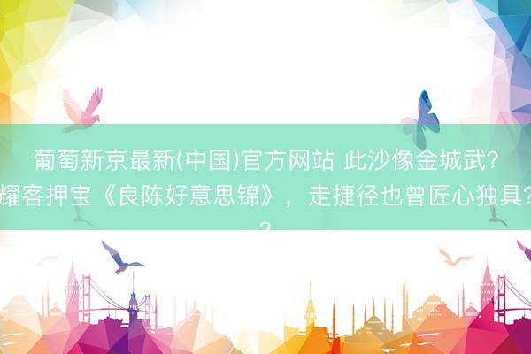 葡萄新京最新(中国)官方网站 此沙像金城武？耀客押宝《良陈好意思锦》，走捷径也曾匠心独具？