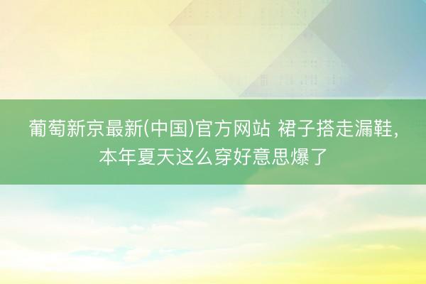 葡萄新京最新(中国)官方网站 裙子搭走漏鞋，本年夏天这么穿好意思爆了
