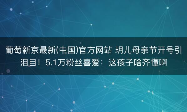 葡萄新京最新(中国)官方网站 玥儿母亲节开号引泪目！5.1万粉丝喜爱：这孩子啥齐懂啊