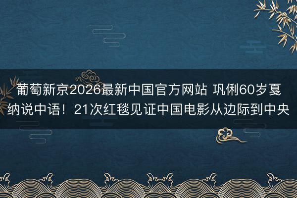 葡萄新京2026最新中国官方网站 巩俐60岁戛纳说中语!21次红毯见证中国电影从边际到中央