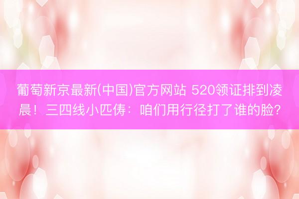 葡萄新京最新(中国)官方网站 520领证排到凌晨！三四线小匹俦：咱们用行径打了谁的脸？