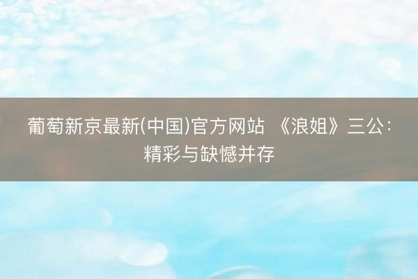 葡萄新京最新(中国)官方网站 《浪姐》三公：精彩与缺憾并存