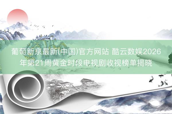 葡萄新京最新(中国)官方网站 酷云数娱2026年第21周黄金时段电视剧收视榜单揭晓