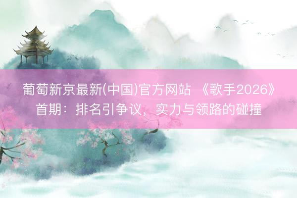 葡萄新京最新(中国)官方网站 《歌手2026》首期：排名引争议，实力与领路的碰撞