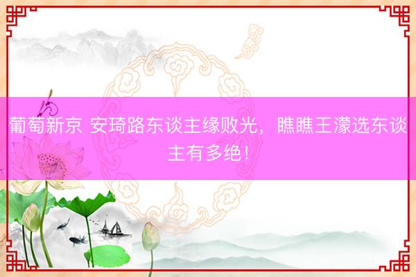 葡萄新京 安琦路东谈主缘败光，瞧瞧王濛选东谈主有多绝！