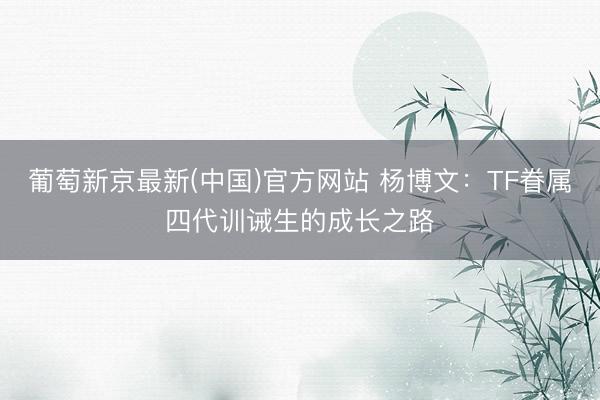 葡萄新京最新(中国)官方网站 杨博文：TF眷属四代训诫生的成长之路