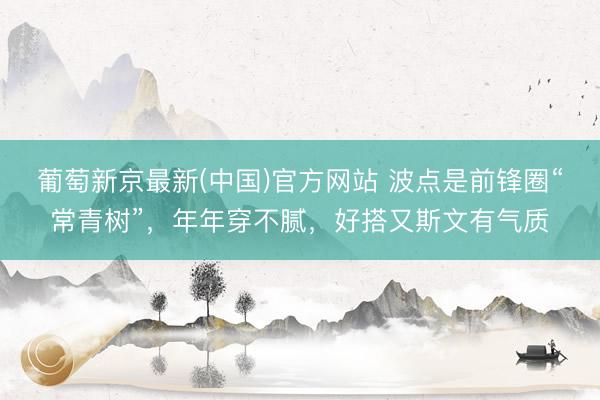 葡萄新京最新(中国)官方网站 波点是前锋圈“常青树”，年年穿不腻，好搭又斯文有气质