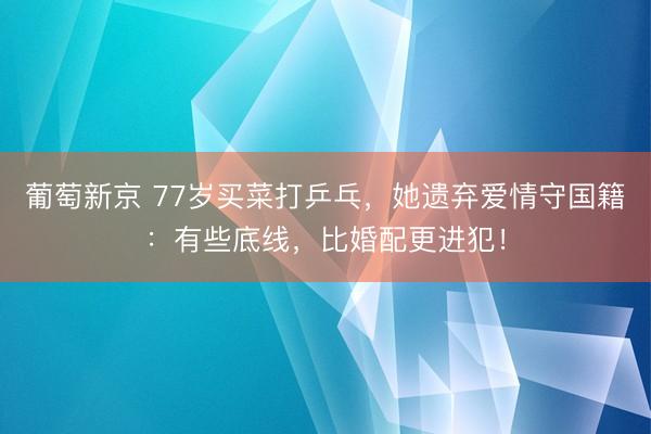 葡萄新京 77岁买菜打乒乓,她遗弃爱情守国籍:有些底线,比婚配更进犯!