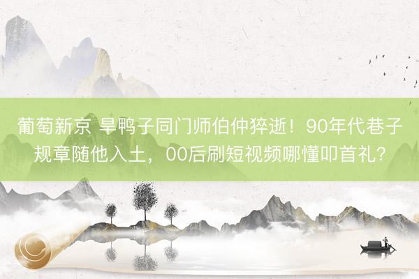 葡萄新京 旱鸭子同门师伯仲猝逝！90年代巷子规章随他入土，00后刷短视频哪懂叩首礼？