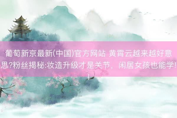 葡萄新京最新(中国)官方网站 黄霄云越来越好意思?粉丝揭秘:妆造升级才是关节，闲居女孩也能学!