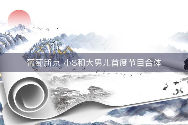 葡萄新京 小S和大男儿首度节目合体