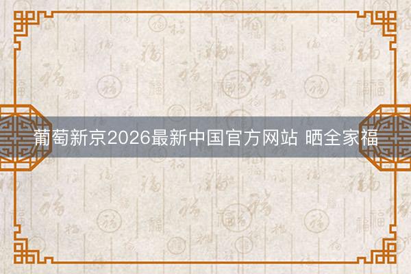 葡萄新京2026最新中国官方网站 晒全家福