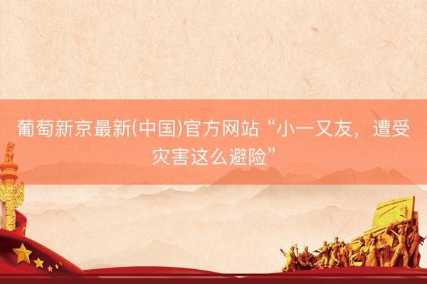 葡萄新京最新(中国)官方网站 “小一又友，遭受灾害这么避险”
