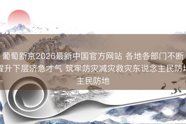 葡萄新京2026最新中国官方网站 各地各部门不断擢升下层济急才气 筑牢防灾减灾救灾东说念主民防地